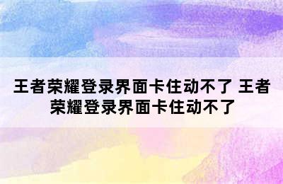 王者荣耀登录界面卡住动不了 王者荣耀登录界面卡住动不了